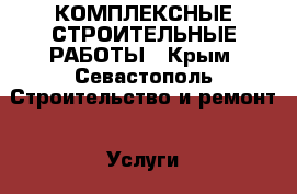 КОМПЛЕКСНЫЕ СТРОИТЕЛЬНЫЕ РАБОТЫ - Крым, Севастополь Строительство и ремонт » Услуги   . Крым,Севастополь